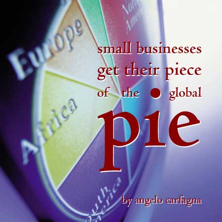 small businesses get their piece of the global pie <br> by angelo carfagna