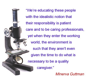 “We’re educating these people with the idealistic notion that their responsibility is patient care and to be caring professionals, yet when they enter the working world, the environment is such that they aren't even givien the time to do what is necessary to be a quality caregiver,” — Minerva Guttman