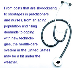 From costs that are skyrocketing to shortages in practitioners and nurses, from an aging population and rising demands to coping with new technologies, the health-care system in the United States may be a bit under the weather. — by Rebecca Maxon