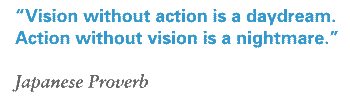 "Vision without action is a daydream. Action without vision is a nightmare." Japanese Proverb