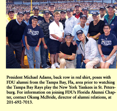 President Michael Adams poses with FDU alumni from the Tampa Bay, Fla., area prior to watching the Tampa Bay Rays play the New York Yankees in St. Petersburg. For information on joining FDU's Florida Alumni Chapter, call Okang McBride, director of alumni relations, at 201-692-7013.